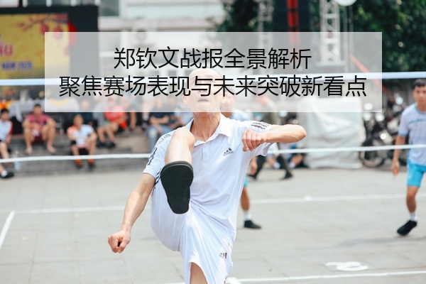 郑钦文战报全景解析 聚焦赛场表现与未来突破新看点