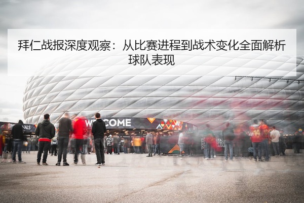 拜仁战报深度观察：从比赛进程到战术变化全面解析球队表现